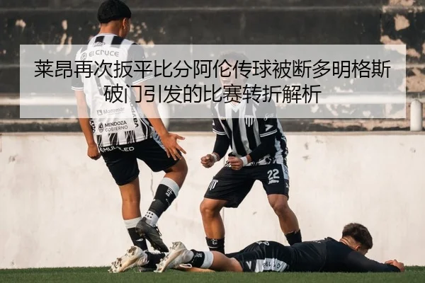莱昂再次扳平比分阿伦传球被断多明格斯破门引发的比赛转折解析
