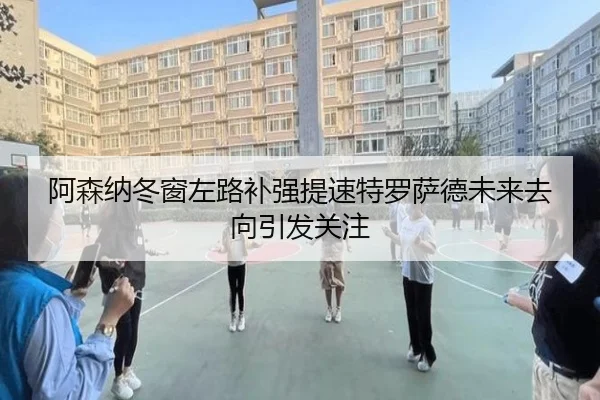 阿森纳冬窗左路补强提速特罗萨德未来去向引发关注