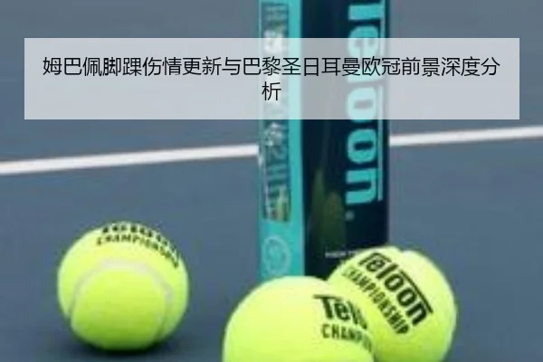 姆巴佩脚踝伤情更新与巴黎圣日耳曼欧冠前景深度分析